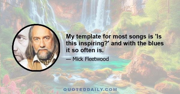 My template for most songs is 'Is this inspiring?' and with the blues it so often is.