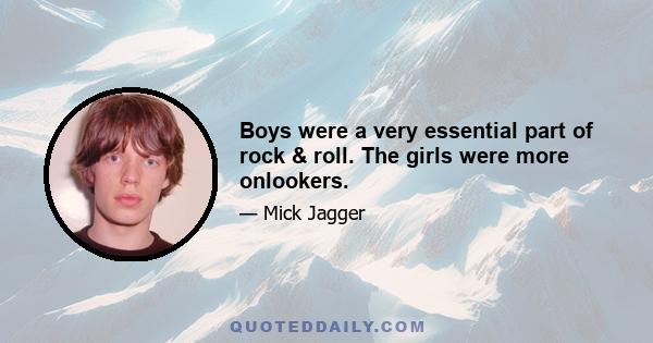 Boys were a very essential part of rock & roll. The girls were more onlookers.