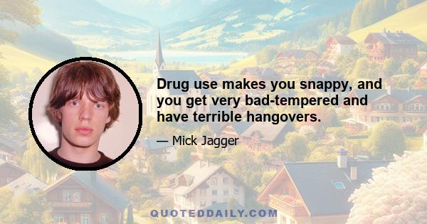 Drug use makes you snappy, and you get very bad-tempered and have terrible hangovers.