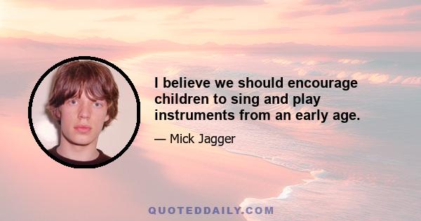 I believe we should encourage children to sing and play instruments from an early age.