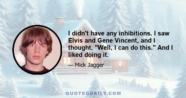 I didn't have any inhibitions. I saw Elvis and Gene Vincent, and I thought, Well, I can do this. And I liked doing it.