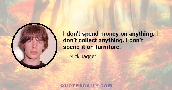 I don't spend money on anything. I don't collect anything. I don't spend it on furniture.