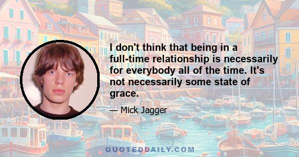 I don't think that being in a full-time relationship is necessarily for everybody all of the time. It's not necessarily some state of grace.