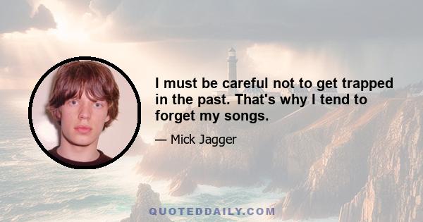 I must be careful not to get trapped in the past. That's why I tend to forget my songs.