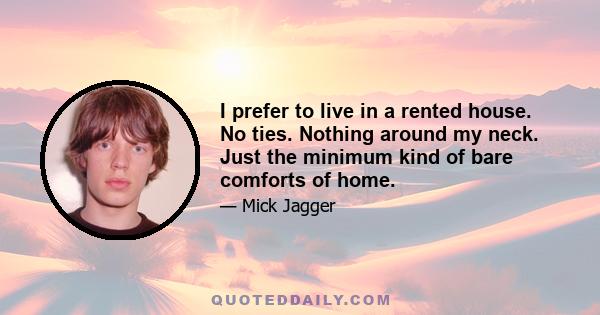 I prefer to live in a rented house. No ties. Nothing around my neck. Just the minimum kind of bare comforts of home.