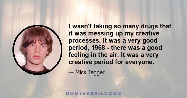 I wasn't taking so many drugs that it was messing up my creative processes. It was a very good period, 1968 - there was a good feeling in the air. It was a very creative period for everyone.