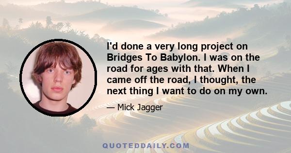 I'd done a very long project on Bridges To Babylon. I was on the road for ages with that. When I came off the road, I thought, the next thing I want to do on my own.