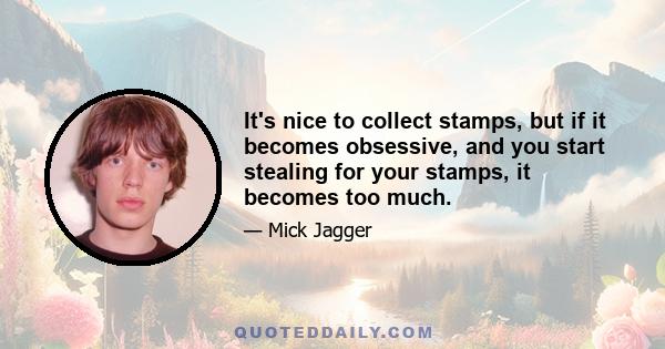 It's nice to collect stamps, but if it becomes obsessive, and you start stealing for your stamps, it becomes too much.