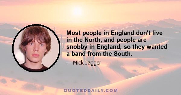 Most people in England don't live in the North, and people are snobby in England, so they wanted a band from the South.