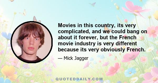 Movies in this country, its very complicated, and we could bang on about it forever, but the French movie industry is very different because its very obviously French.