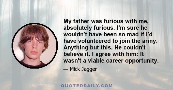 My father was furious with me, absolutely furious. I'm sure he wouldn't have been so mad if I'd have volunteered to join the army. Anything but this. He couldn't believe it. I agree with him: It wasn't a viable career