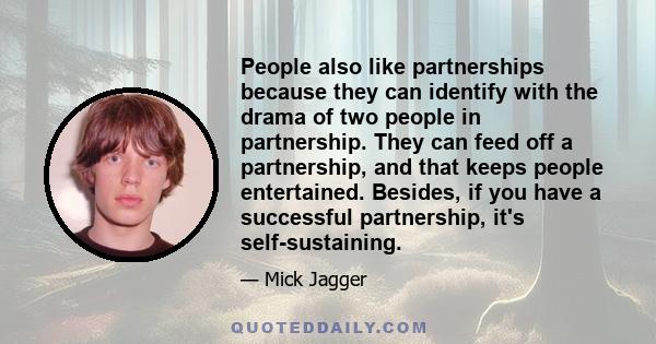 People also like partnerships because they can identify with the drama of two people in partnership. They can feed off a partnership, and that keeps people entertained. Besides, if you have a successful partnership,