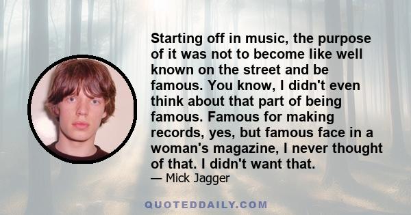 Starting off in music, the purpose of it was not to become like well known on the street and be famous. You know, I didn't even think about that part of being famous. Famous for making records, yes, but famous face in a 