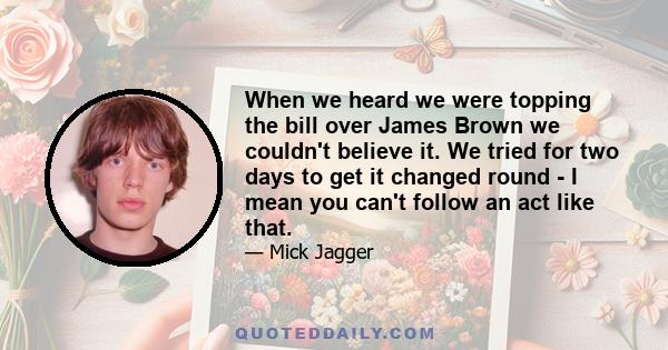 When we heard we were topping the bill over James Brown we couldn't believe it. We tried for two days to get it changed round - I mean you can't follow an act like that.