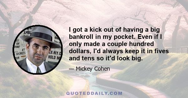 I got a kick out of having a big bankroll in my pocket. Even if I only made a couple hundred dollars, I'd always keep it in fives and tens so it'd look big.