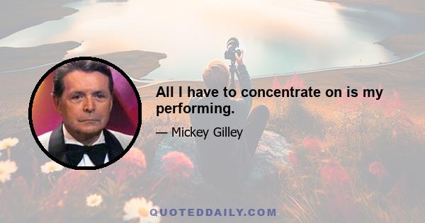 All I have to concentrate on is my performing.