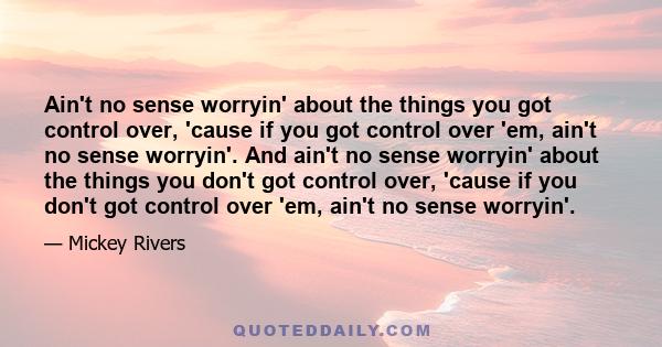 Ain't no sense worryin' about the things you got control over, 'cause if you got control over 'em, ain't no sense worryin'. And ain't no sense worryin' about the things you don't got control over, 'cause if you don't