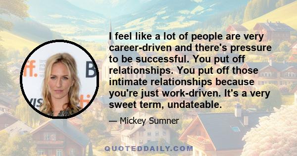 I feel like a lot of people are very career-driven and there's pressure to be successful. You put off relationships. You put off those intimate relationships because you're just work-driven. It's a very sweet term,