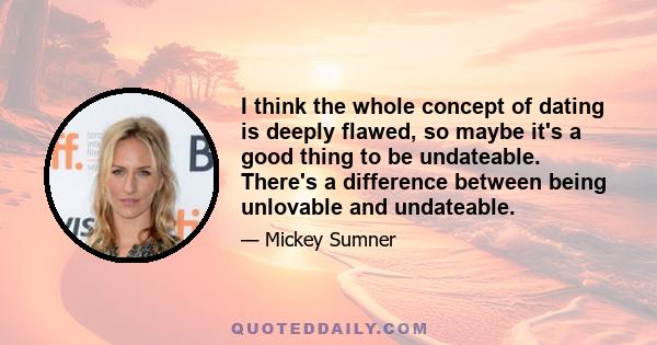 I think the whole concept of dating is deeply flawed, so maybe it's a good thing to be undateable. There's a difference between being unlovable and undateable.