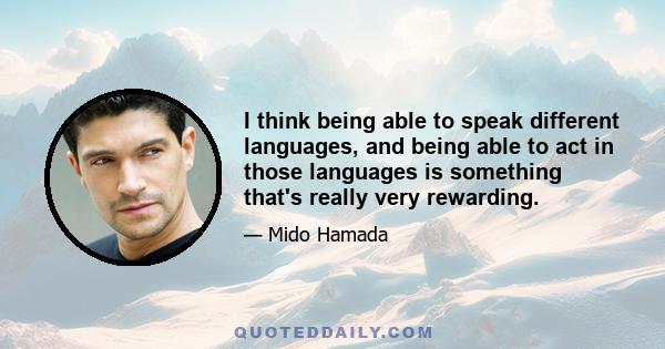 I think being able to speak different languages, and being able to act in those languages is something that's really very rewarding.