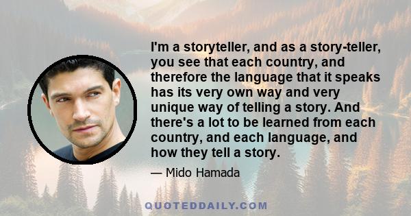 I'm a storyteller, and as a story-teller, you see that each country, and therefore the language that it speaks has its very own way and very unique way of telling a story. And there's a lot to be learned from each