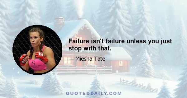 Failure isn't failure unless you just stop with that.