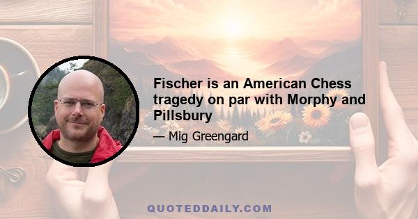 Fischer is an American Chess tragedy on par with Morphy and Pillsbury