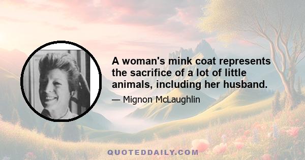 A woman's mink coat represents the sacrifice of a lot of little animals, including her husband.