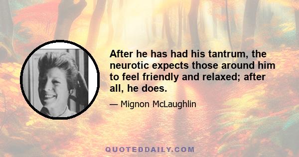 After he has had his tantrum, the neurotic expects those around him to feel friendly and relaxed; after all, he does.