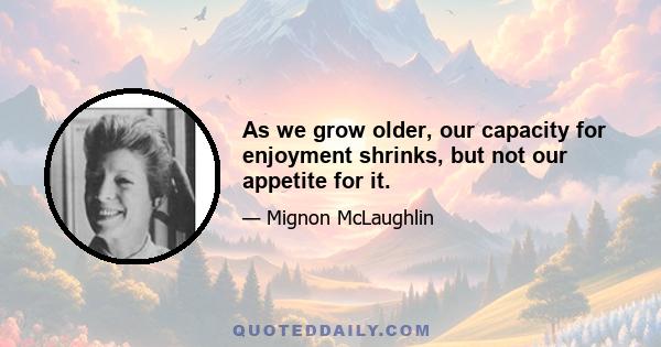 As we grow older, our capacity for enjoyment shrinks, but not our appetite for it.