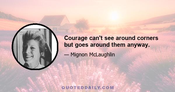 Courage can't see around corners but goes around them anyway.