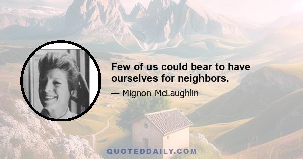 Few of us could bear to have ourselves for neighbors.