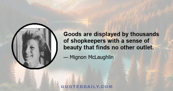 Goods are displayed by thousands of shopkeepers with a sense of beauty that finds no other outlet.