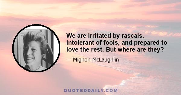 We are irritated by rascals, intolerant of fools, and prepared to love the rest. But where are they?