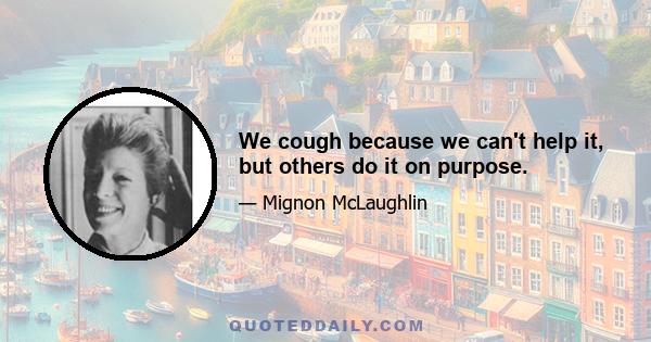 We cough because we can't help it, but others do it on purpose.