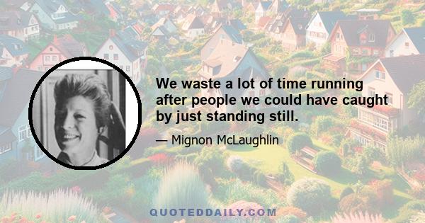 We waste a lot of time running after people we could have caught by just standing still.