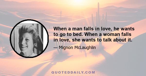 When a man falls in love, he wants to go to bed. When a woman falls in love, she wants to talk about it.