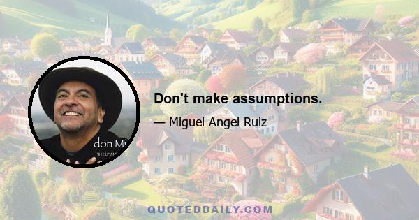 Don't make assumptions.