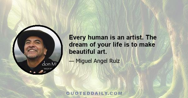 Every human is an artist. The dream of your life is to make beautiful art.