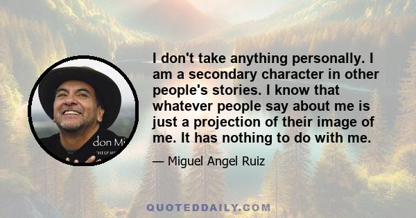 I don't take anything personally. I am a secondary character in other people's stories. I know that whatever people say about me is just a projection of their image of me. It has nothing to do with me.