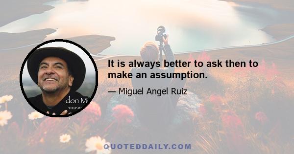 It is always better to ask then to make an assumption.