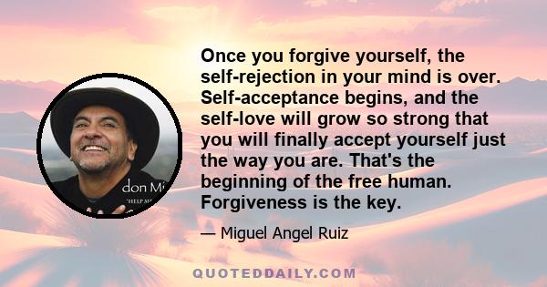 Once you forgive yourself, the self-rejection in your mind is over. Self-acceptance begins, and the self-love will grow so strong that you will finally accept yourself just the way you are. That's the beginning of the