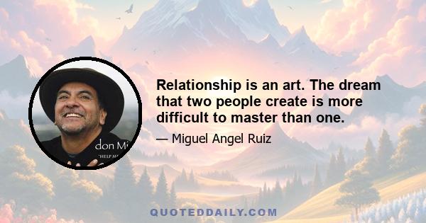 Relationship is an art. The dream that two people create is more difficult to master than one.