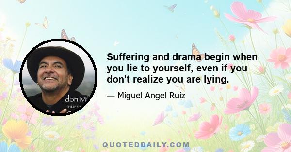 Suffering and drama begin when you lie to yourself, even if you don't realize you are lying.