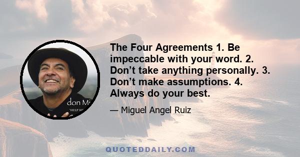 The Four Agreements 1. Be impeccable with your word. 2. Don’t take anything personally. 3. Don’t make assumptions. 4. Always do your best.