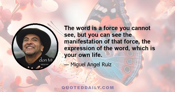 The word is a force you cannot see, but you can see the manifestation of that force, the expression of the word, which is your own life.