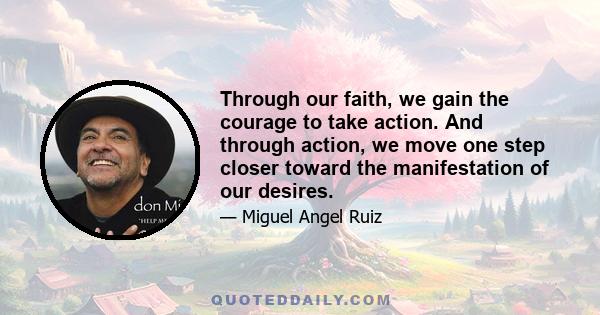 Through our faith, we gain the courage to take action. And through action, we move one step closer toward the manifestation of our desires.