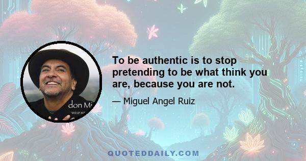 To be authentic is to stop pretending to be what think you are, because you are not.