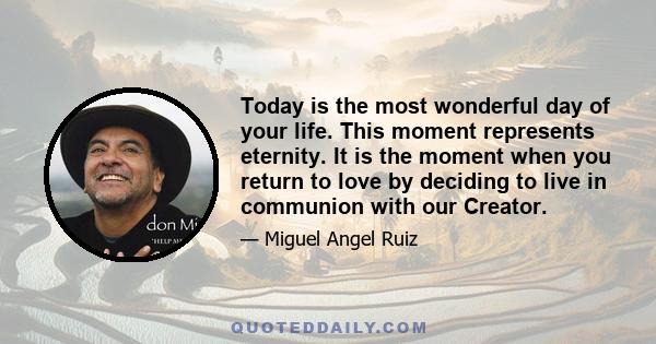 Today is the most wonderful day of your life. This moment represents eternity. It is the moment when you return to love by deciding to live in communion with our Creator.