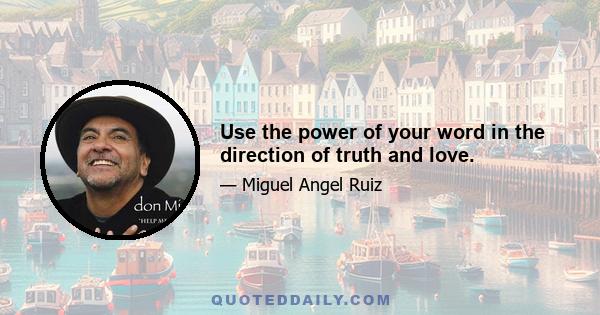 Use the power of your word in the direction of truth and love.